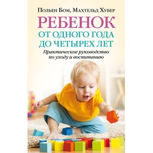 Ребенок от одного года до четырех лет. Практическое руководство по уходу и воспитанию