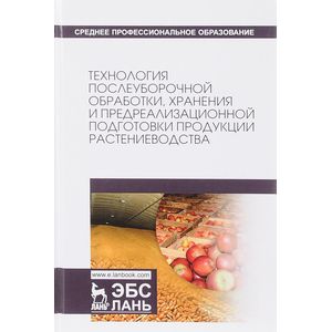 Технология послеуборочной обработки, хранения и предреализационной подготовки продукции растениеводства. Учебное пособие