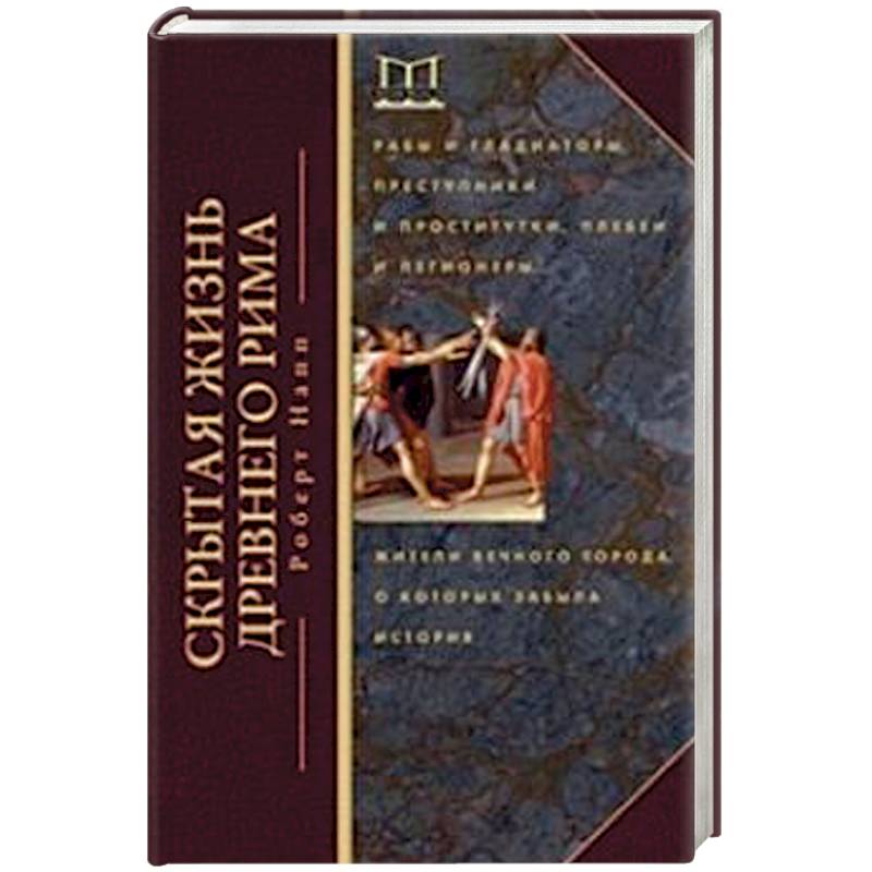 Скрытая Жизнь Древнего Рима. Рабы и гладиаторы, преступники и проститутки, плебеи и легионеры... Жители Вечного города, о который забыла история
