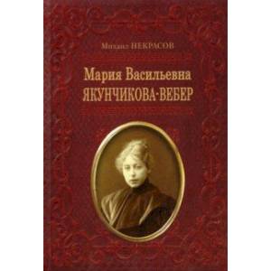 Мария Васильевна Якунчикова-Вебер. Биография из переписки и воспоминаний Мария Васильевна Якунчикова-Вебер. Биография из переписки и воспоминаний