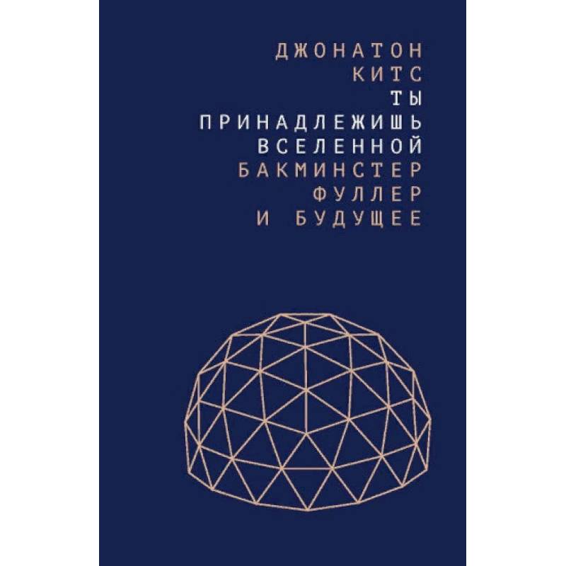 Ты принадлежишь Вселенной. Бакминстер Фуллер и будущее Ты принадлежишь Вселенной. Бакминстер Фуллер и будущее