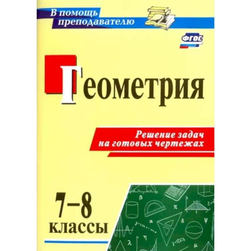 Геометрия. 7-8 классы. Решение задач на готовых чертежах. ФГОС Геометрия. 7-8 классы. Решение задач на готовых чертежах. ФГОС