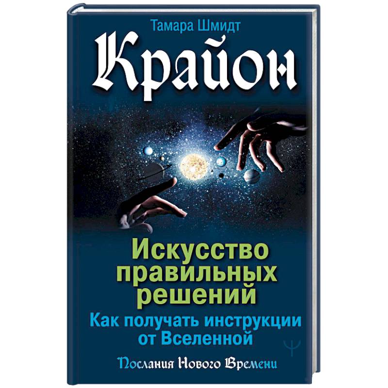 Крайон. Искусство правильных решений. Как получать инструкции от Вселенной