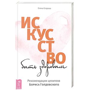 Искусство быть здоровым. Рекомендации целителя Бориса Голдовского Искусство быть здоровым. Рекомендации целителя Бориса Голдовского