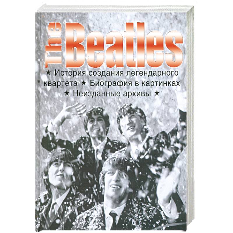 The Beatles . История создания легендарного квартета . Биография в картинках . Неизданные архивы .