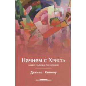 Начнем с Христа. Новый подход к богословию Начнем с Христа. Новый подход к богословию