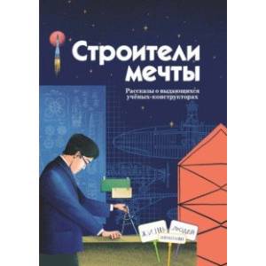 Строители мечты. Рассказы о выдающихся ученых-конструкторах Строители мечты. Рассказы о выдающихся ученых-конструкторах
