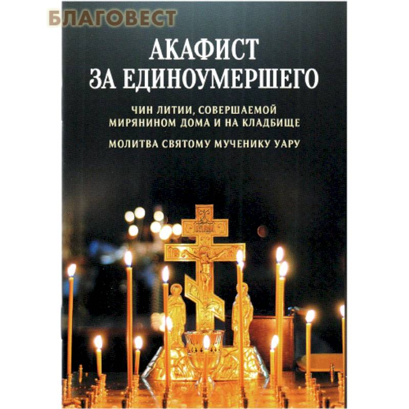 Акафист за единоумершего. Чин литии, совершаемой мирянином дома и на кладбище. Молитва святому Уару