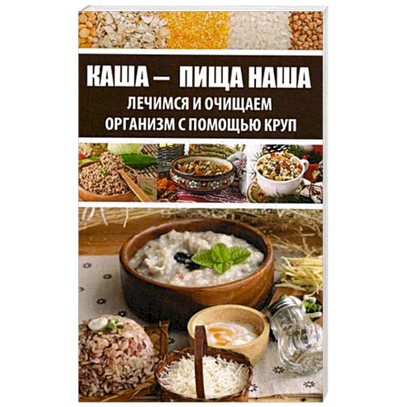 Каша - пища наша. Лечимся и очищаем организм с помощью круп Каша - пища наша. Лечимся и очищаем организм с помощью круп