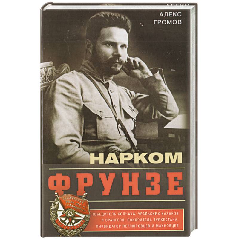 Нарком Фрунзе. Победитель Колчака, уральских казаков и Врангеля, покоритель Туркестана