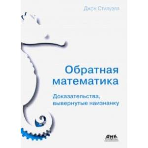 Обратная математика. Доказательства вывернутые наизнанку Обратная математика. Доказательства вывернутые наизнанку