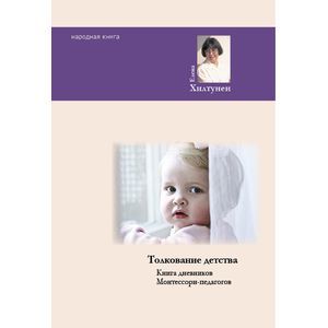 Толкование детства. Книга дненвиков Монтессори-педагогов Толкование детства. Книга дненвиков Монтессори-педагогов