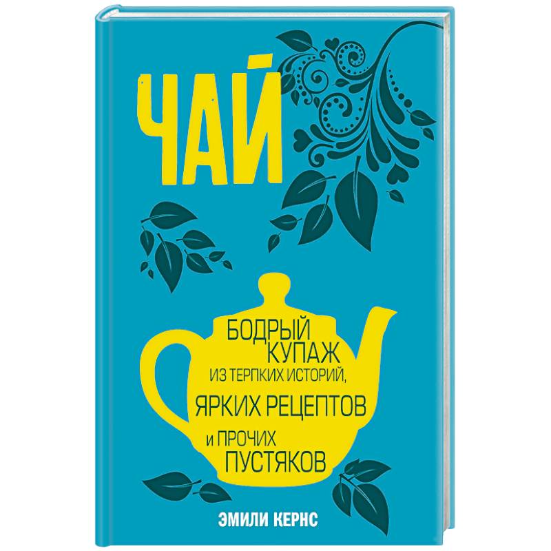 Чай. Бодрый купаж из терпких историй, ярких рецептов и прочих пустяков