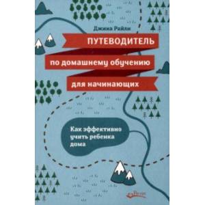 Путеводитель по домашнему обучению для начинающих. Как эффективно учить ребенка дома Путеводитель по домашнему обучению для начинающих. Как эффективно учить ребенка дома