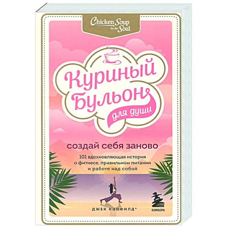 Куриный бульон для души. Создай себя заново. 101 вдохновляющая история о фитнесе, правильном питании и работе над собой Куриный бульон для души. Создай себя заново. 101 вдохновляющая история о фитнесе, правильном питании и работе над собой