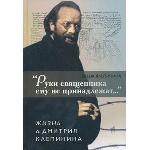 'Руки священника ему не принадлежат...' Жизнь о. Дмитрия Клепинина 'Руки священника ему не принадлежат...' Жизнь о. Дмитрия Клепинина
