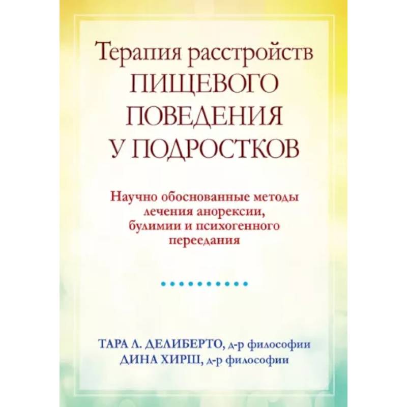 Терапия расстройств пищевого поведения у подростков. Научно обоснованные методы лечения анорексии, булимии и психогенного переедания Терапия расстройств пищевого поведения у подростков. Научно обоснованные методы лечения анорексии, булимии и психогенного переедания