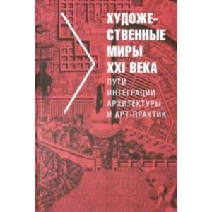 Художественные миры XXI века. Пути интеграции архитектуры и арт-практик Художественные миры XXI века. Пути интеграции архитектуры и арт-практик