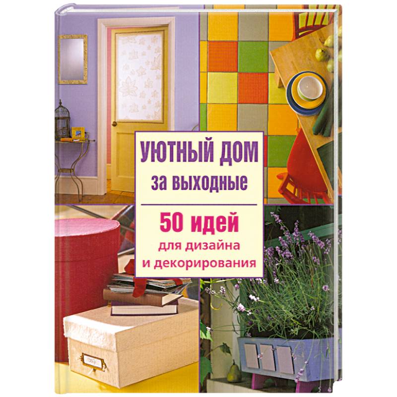Уютный дом за выходные. 50 идей для дизайна и декорирования