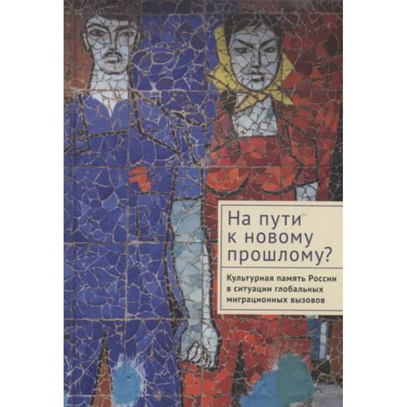 На пути к новому прошлому? Культурная память России в ситуации глобальных миграционных вызовов На пути к новому прошлому? Культурная память России в ситуации глобальных миграционных вызовов