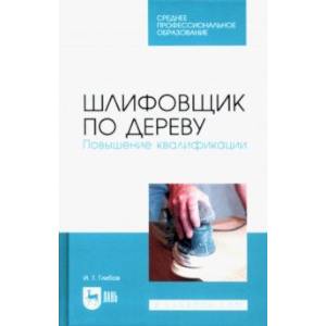 Шлифовщик по дереву. Повышение квалификации. Учебное пособие для СПО Шлифовщик по дереву. Повышение квалификации. Учебное пособие для СПО