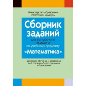 Математика. Сборник заданий для выпускного экзамена за период обучения и воспитания на II ступени Математика. Сборник заданий для выпускного экзамена за период обучения и воспитания на II ступени