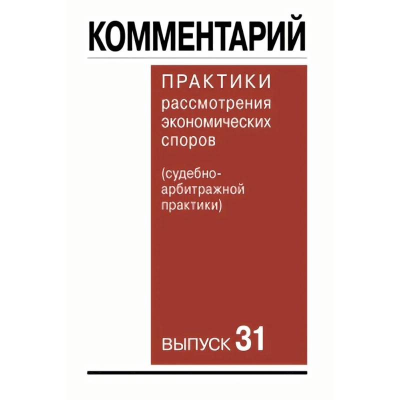 Комментарий практики рассмотрения экономических споров судебноарбитражной практики. Выпуск 31 Комментарий практики рассмотрения экономических споров судебноарбитражной практики. Выпуск 31