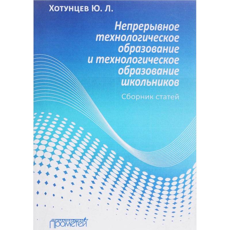Непрерывное технологическое образование и технологическое образование школьников. Сборник статей Непрерывное технологическое образование и технологическое образование школьников. Сборник статей