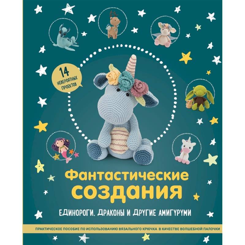 Фантастические создания. Единороги, драконы и другие амигуруми. Практическое пособие по использованию вязального крючка в качестве волшебной палочки