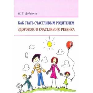 Как стать счастливым родителем здорового и счастливого ребенка. Рекомендации психолога Как стать счастливым родителем здорового и счастливого ребенка. Рекомендации психолога