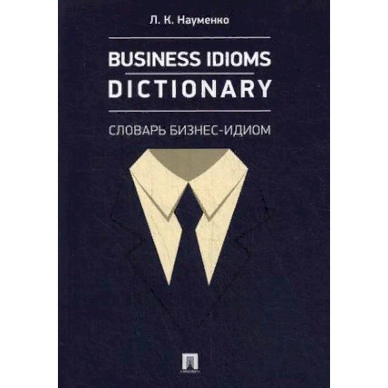 Business Idioms Dictionary. Словарь бизнес-идиом Business Idioms Dictionary. Словарь бизнес-идиом