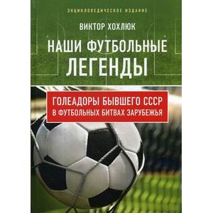 Наши футбольные легенды. Голеадоры бывшего СССР в футбольных битвах зарубежья