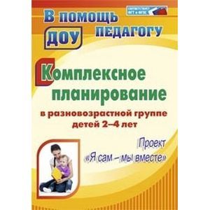 Комплексное планирование в разновозрастной группе детей 2-4 лет. Проект 'Я сам - мы вместе'