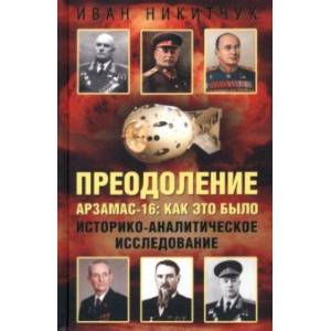 Преодоление. Арзамас-16. Как это было. Историко-аналитическое исследование Преодоление. Арзамас-16. Как это было. Историко-аналитическое исследование
