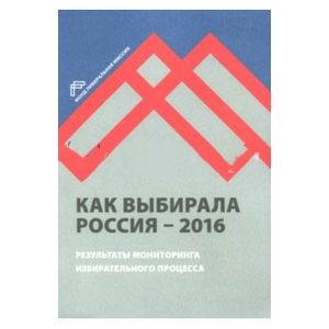 Как выбирала Россия - 2016. Мониторинг избирательного процесса Как выбирала Россия - 2016. Мониторинг избирательного процесса