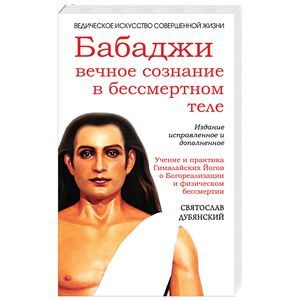 Бабаджи — вечное сознание в бессмертном теле. Учение и практика Гималайских йогов о Богореализации и физическом бессмертии