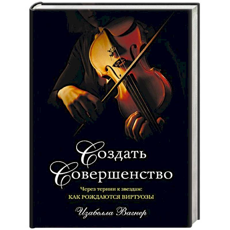 Создать совершенство. Через тернии к звездам: как рождаются виртуозы Создать совершенство. Через тернии к звездам: как рождаются виртуозы