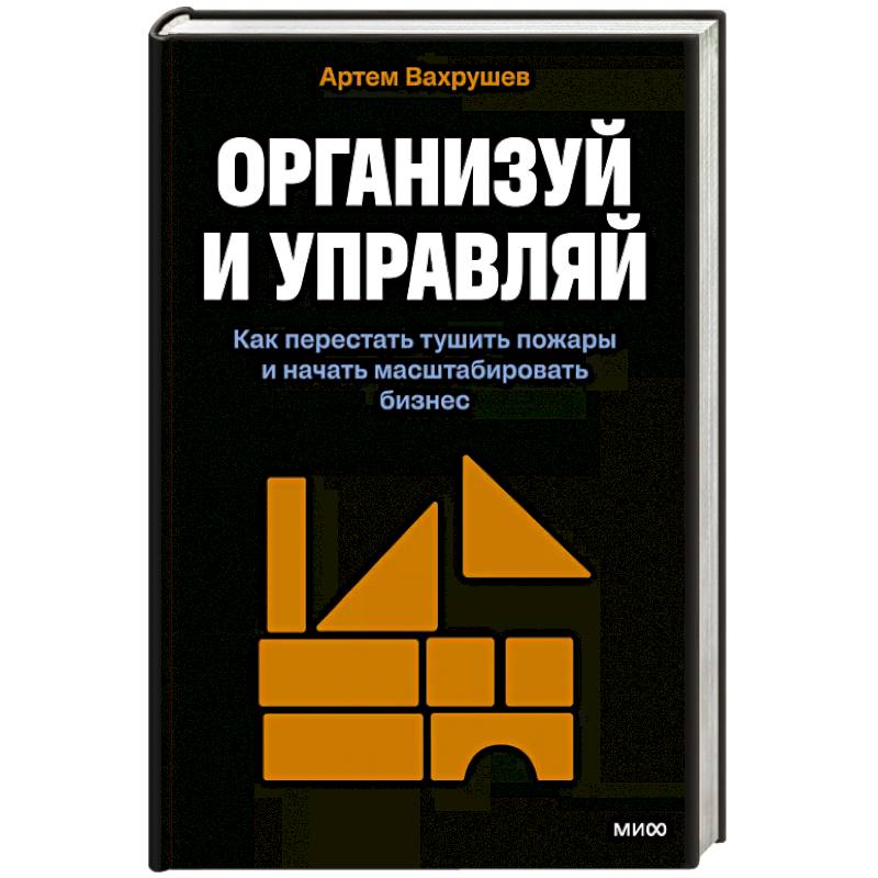 Организуй и управляй. Как перестать тушить пожары и начать масштабировать бизнес