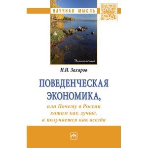 Поведенческая экономика или почему в России хотим как лучше, а получается как всегда. Монография