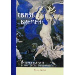 Связь времен. История искусств в контексте символизма. В 3-х книгах. Книга 3. Символизм в развитии Связь времен. История искусств в контексте символизма. В 3-х книгах. Книга 3. Символизм в развитии