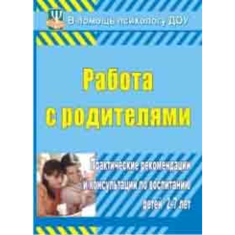 Работа с родителями. Практические рекомендации и консультации по воспитанию детей 2-7 лет Работа с родителями. Практические рекомендации и консультации по воспитанию детей 2-7 лет