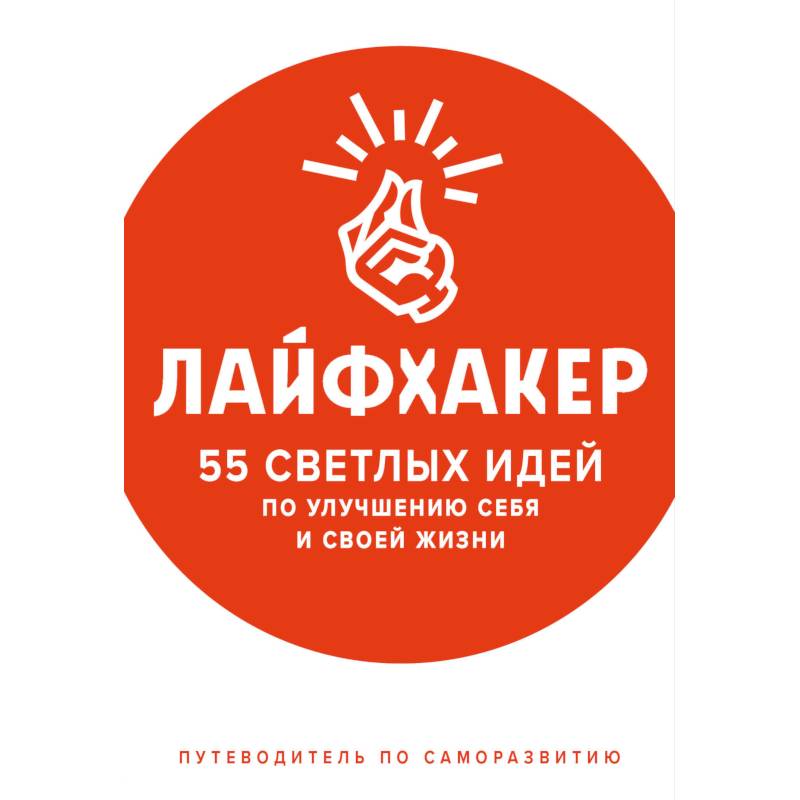 Лайфхакер. 55 светлых идей по улучшению себя и своей жизни. Путеводитель по саморазвитию Лайфхакер. 55 светлых идей по улучшению себя и своей жизни. Путеводитель по саморазвитию