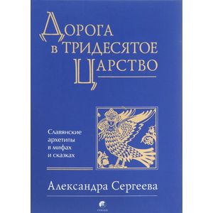 Дорога в Тридесятое царство. Славянские архетипы в мифах и сказках