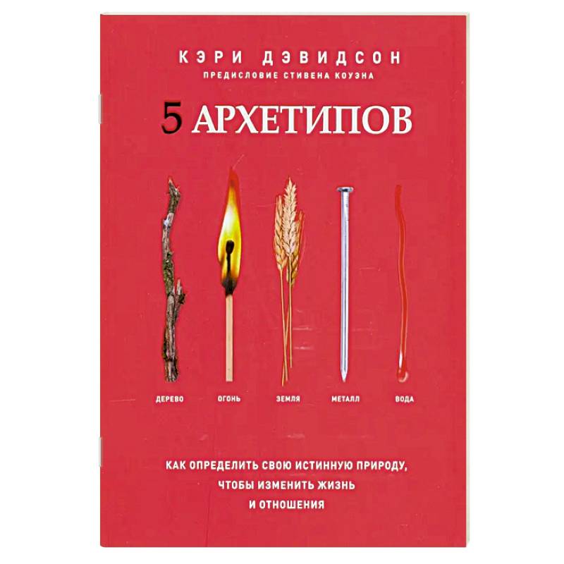 5 архетипов. Дерево. Огонь. Земля. Металл. Вода. Как определить свою истинную природу, чтобы изменить жизнь и отношения