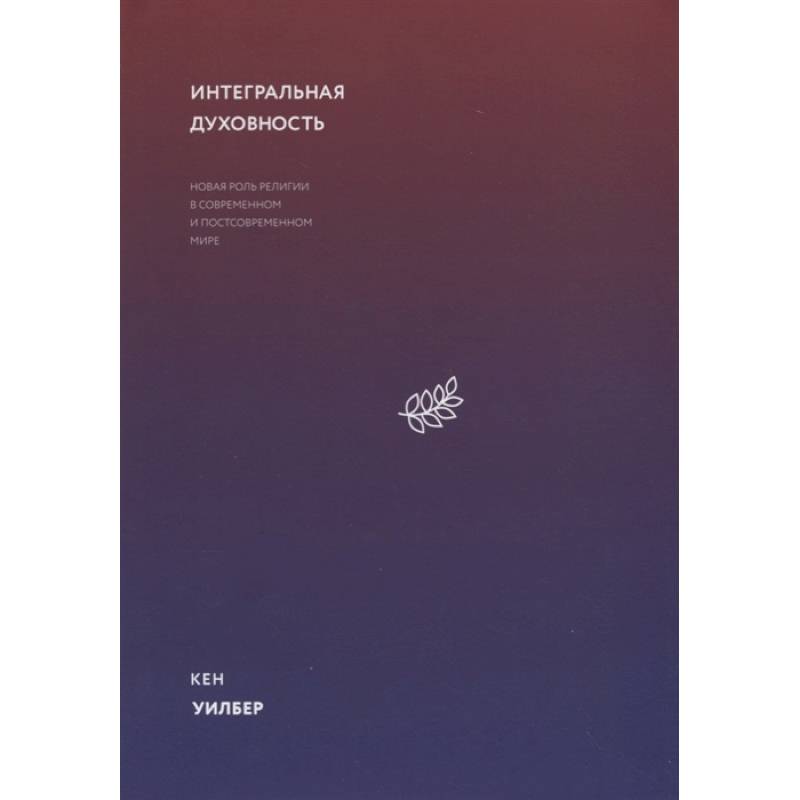 Интегральная духовность. Новая роль религии в современном и постсовременном мире