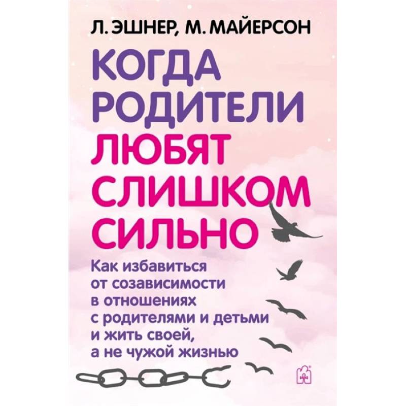Когда родители любят слишком сильно. Как избавиться от созависимости в отношениях с родителями и детьми и жить своей, а не чужой жизнью. 3-е изд., исп