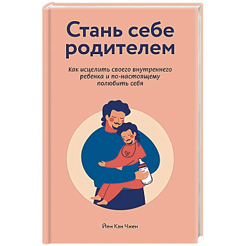 Стань себе родителем. Как исцелить своего внутреннего ребенка и по-настоящему полюбить себя