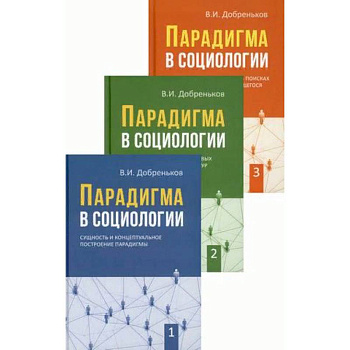 Парадигма в социологии. В 3-х книгах. Книга 1: Сущность и концептуальное построение парадигмы. Книга 2: Парадигматизация смысловых ориентаций, сетевых структур и исследовательских направлений. Книга 3: Современная социология в поисках новых парадигм Парадигма в социологии. В 3-х книгах. Книга 1: Сущность и концептуальное построение парадигмы. Книга 2: Парадигматизация смысловых ориентаций, сетевых структур и исследовательских направлений. Книга 3: Современная социология в поисках новых парадигм