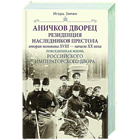 Императорский Дом Романовых, книга Аничков дворец. Резиденция наследников престола. Вторая половина XVIII — начало XX в. Повседневная жизнь Российского императорского двора купить по скидке