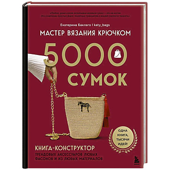Мастер вязания крючком. 5000 сумок. Книга-конструктор трендовых аксессуаров любых фасонов и из любых материалов